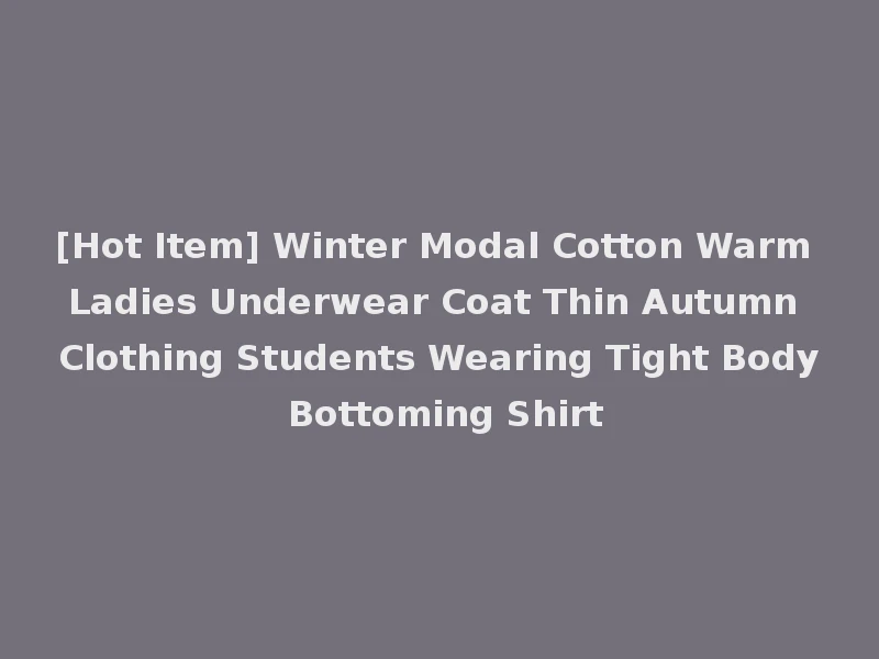 [Hot Item] Winter Modal Cotton Warm Ladies Underwear Coat Thin Autumn Clothing Students Wearing Tight Body Bottoming Shirt