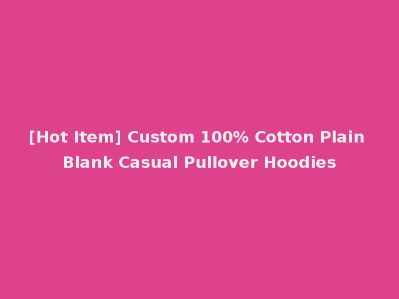 [Hot Item] Custom 100% Cotton Plain Blank Casual Pullover Hoodies