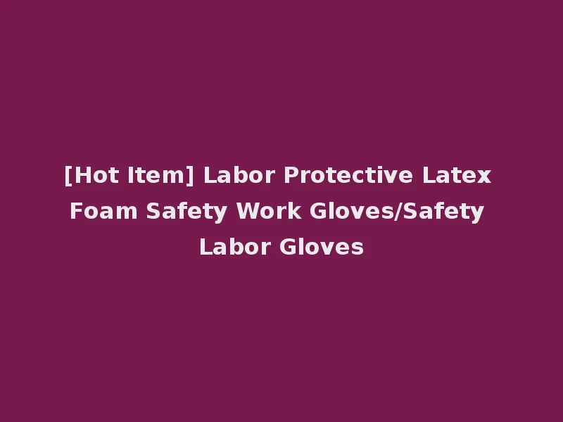 [Hot Item] Labor Protective Latex Foam Safety Work Gloves/Safety Labor Gloves