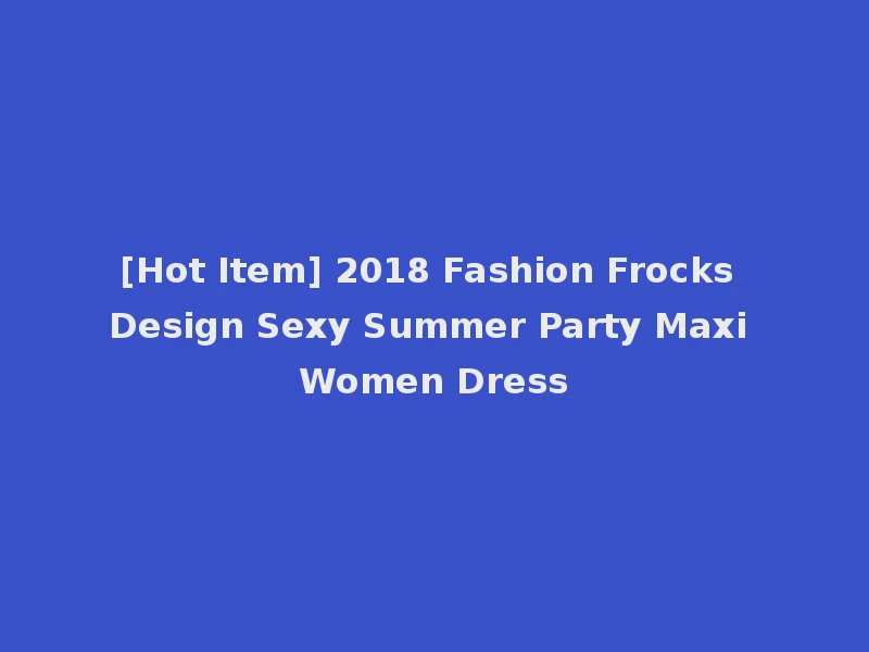 [Hot Item] 2018 Fashion Frocks Design Sexy Summer Party Maxi Women Dress