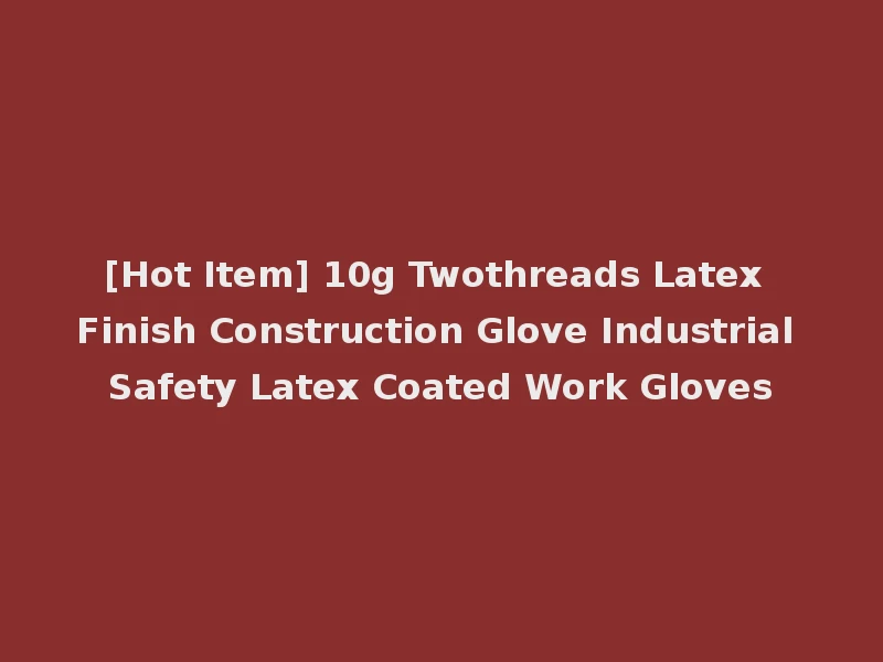 [Hot Item] 10g Twothreads Latex Finish Construction Glove Industrial Safety Latex Coated Work Gloves