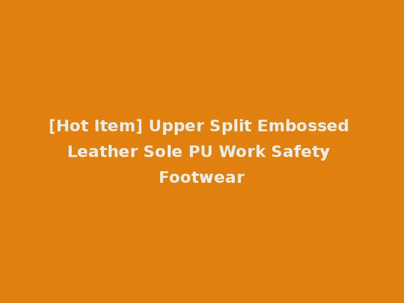[Hot Item] Upper Split Embossed Leather Sole PU Work Safety Footwear