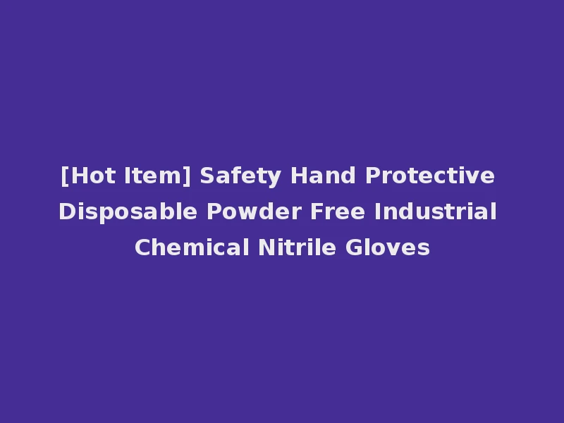 [Hot Item] Safety Hand Protective Disposable Powder Free Industrial Chemical Nitrile Gloves