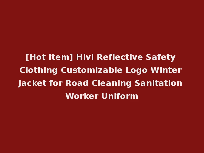 [Hot Item] Hivi Reflective Safety Clothing Customizable Logo Winter Jacket for Road Cleaning Sanitation Worker Uniform