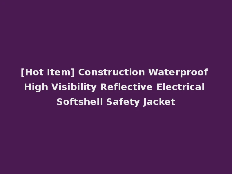 [Hot Item] Construction Waterproof High Visibility Reflective Electrical Softshell Safety Jacket