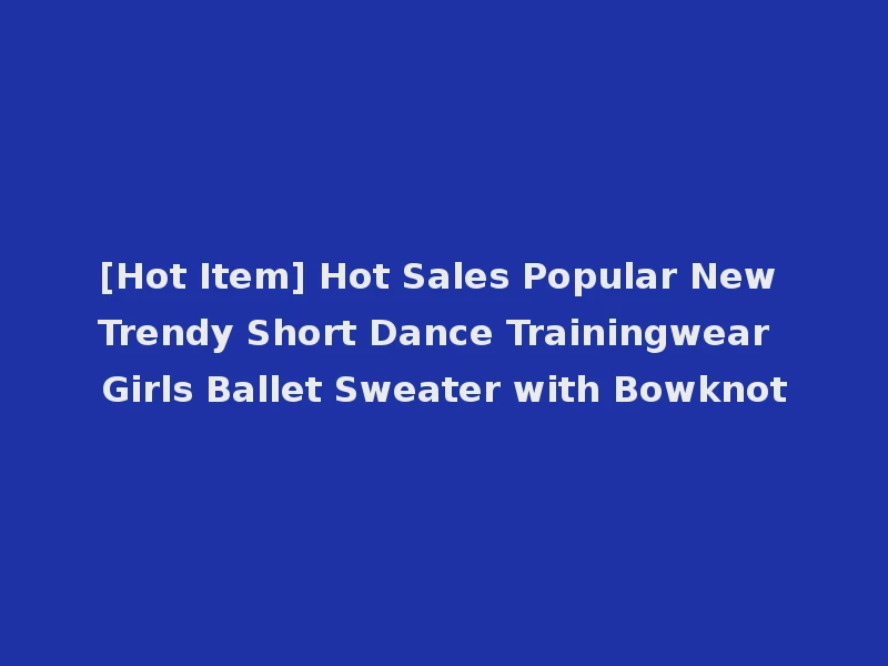 [Hot Item] Hot Sales Popular New Trendy Short Dance Trainingwear Girls Ballet Sweater with Bowknot