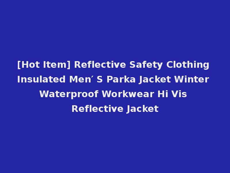 [Hot Item] Reflective Safety Clothing Insulated Men′ S Parka Jacket Winter Waterproof Workwear Hi Vis Reflective Jacket