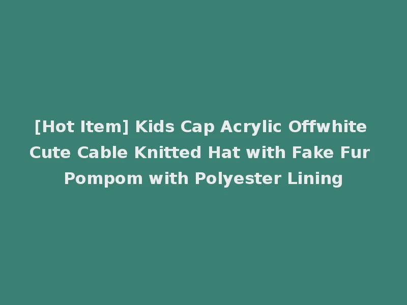 [Hot Item] Kids Cap Acrylic Offwhite Cute Cable Knitted Hat with Fake Fur Pompom with Polyester Lining