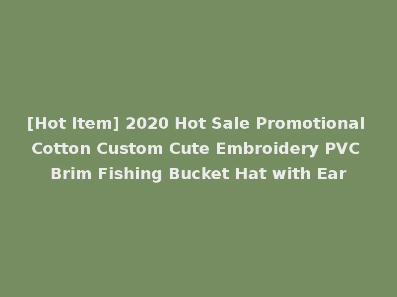 [Hot Item] 2020 Hot Sale Promotional Cotton Custom Cute Embroidery PVC Brim Fishing Bucket Hat with Ear