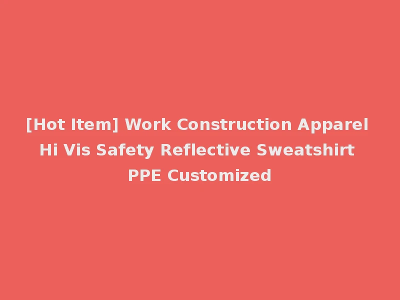 [Hot Item] Work Construction Apparel Hi Vis Safety Reflective Sweatshirt PPE Customized