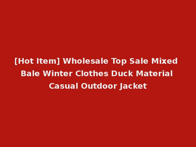[Hot Item] Wholesale Top Sale Mixed Bale Winter Clothes Duck Material Casual Outdoor Jacket