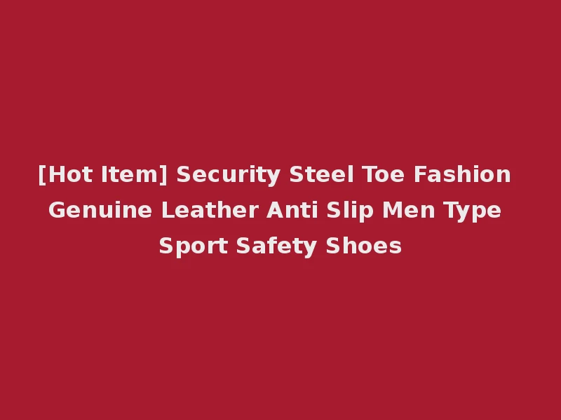 [Hot Item] Security Steel Toe Fashion Genuine Leather Anti Slip Men Type Sport Safety Shoes