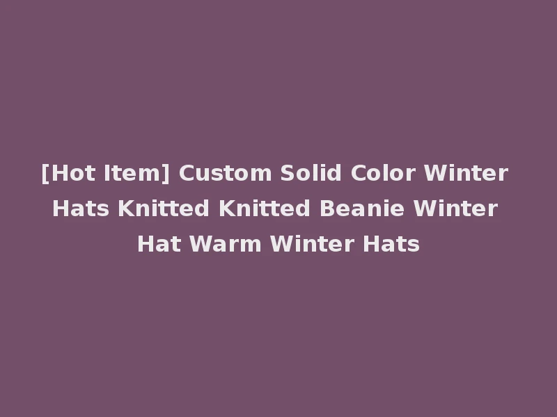 [Hot Item] Custom Solid Color Winter Hats Knitted Knitted Beanie Winter Hat Warm Winter Hats