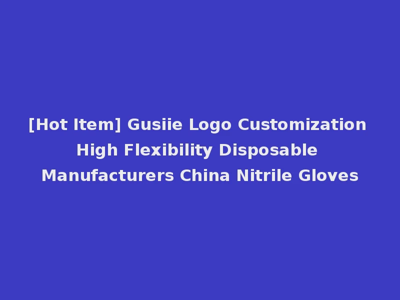 [Hot Item] Gusiie Logo Customization High Flexibility Disposable Manufacturers China Nitrile Gloves