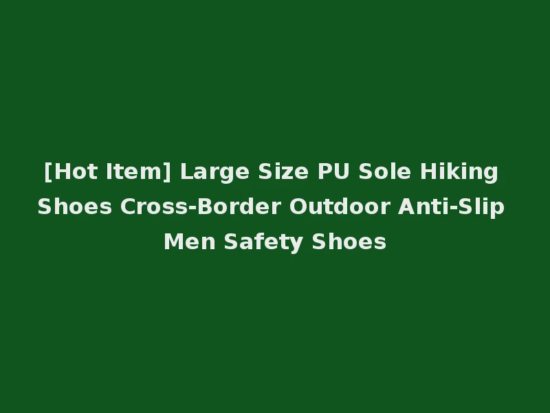 [Hot Item] Large Size PU Sole Hiking Shoes Cross-Border Outdoor Anti-Slip Men Safety Shoes