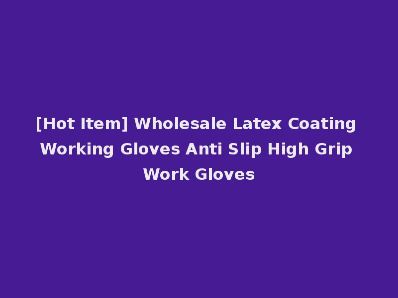 [Hot Item] Wholesale Latex Coating Working Gloves Anti Slip High Grip Work Gloves