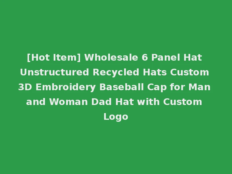 [Hot Item] Wholesale 6 Panel Hat Unstructured Recycled Hats Custom 3D Embroidery Baseball Cap for Man and Woman Dad Hat with Custom Logo