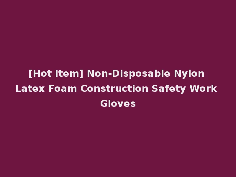 [Hot Item] Non-Disposable Nylon Latex Foam Construction Safety Work Gloves