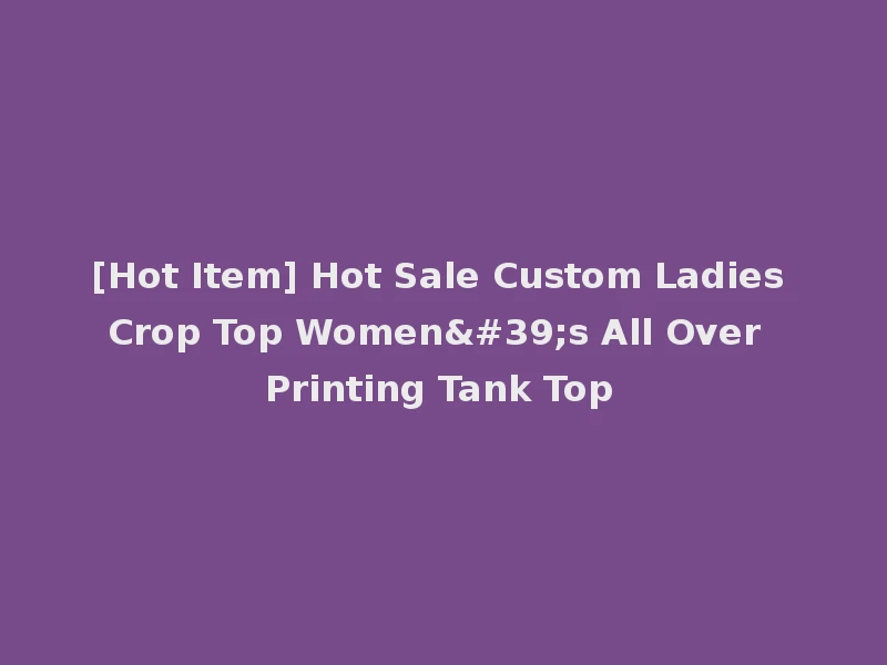 [Hot Item] Hot Sale Custom Ladies Crop Top Women's All Over Printing Tank Top