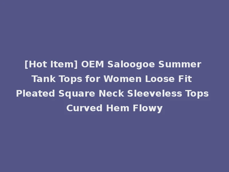 [Hot Item] OEM Saloogoe Summer Tank Tops for Women Loose Fit Pleated Square Neck Sleeveless Tops Curved Hem Flowy