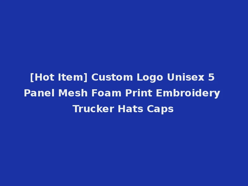 [Hot Item] Custom Logo Unisex 5 Panel Mesh Foam Print Embroidery Trucker Hats Caps
