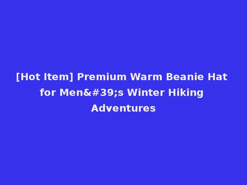 [Hot Item] Premium Warm Beanie Hat for Men's Winter Hiking Adventures