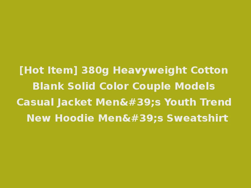 [Hot Item] 380g Heavyweight Cotton Blank Solid Color Couple Models Casual Jacket Men's Youth Trend New Hoodie Men's Sweatshirt