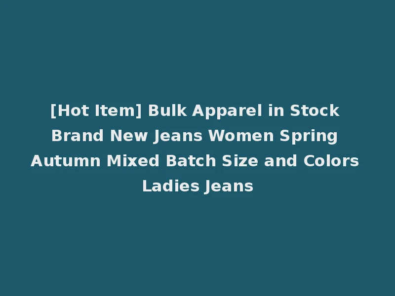 [Hot Item] Bulk Apparel in Stock Brand New Jeans Women Spring Autumn Mixed Batch Size and Colors Ladies Jeans