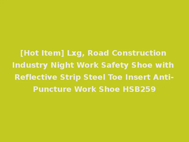 [Hot Item] Lxg, Road Construction Industry Night Work Safety Shoe with Reflective Strip Steel Toe Insert Anti-Puncture Work Shoe HSB259
