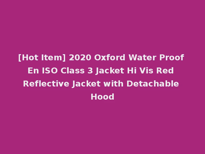 [Hot Item] 2020 Oxford Water Proof En ISO Class 3 Jacket Hi Vis Red Reflective Jacket with Detachable Hood