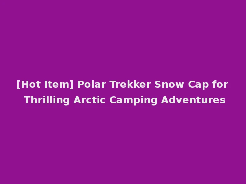 [Hot Item] Polar Trekker Snow Cap for Thrilling Arctic Camping Adventures