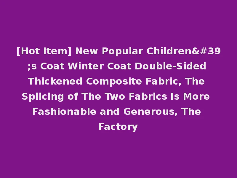 [Hot Item] New Popular Children's Coat Winter Coat Double-Sided Thickened Composite Fabric, The Splicing of The Two Fabrics Is More Fashionable and Generous, The Factory