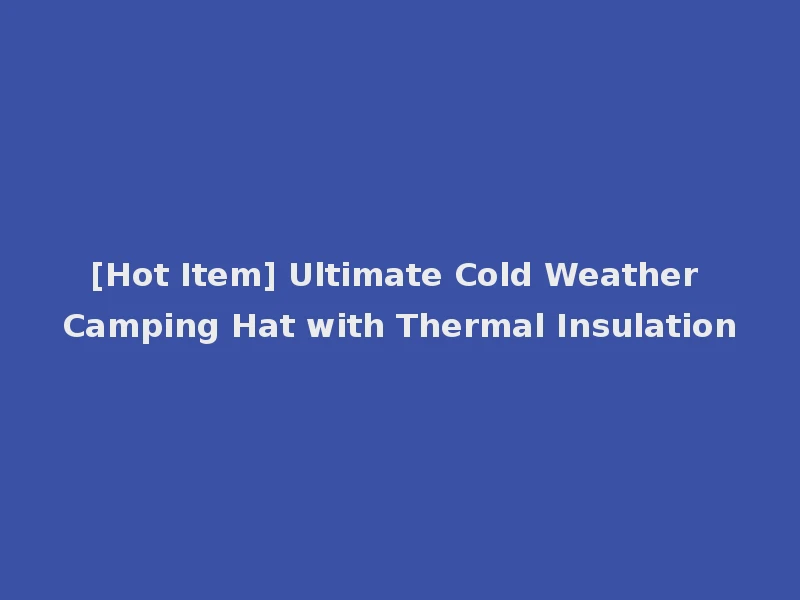 [Hot Item] Ultimate Cold Weather Camping Hat with Thermal Insulation