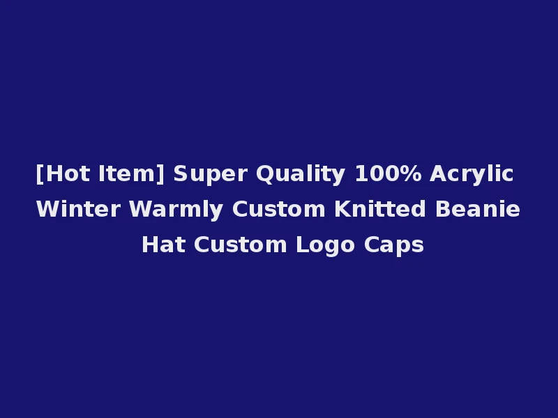[Hot Item] Super Quality 100% Acrylic Winter Warmly Custom Knitted Beanie Hat Custom Logo Caps