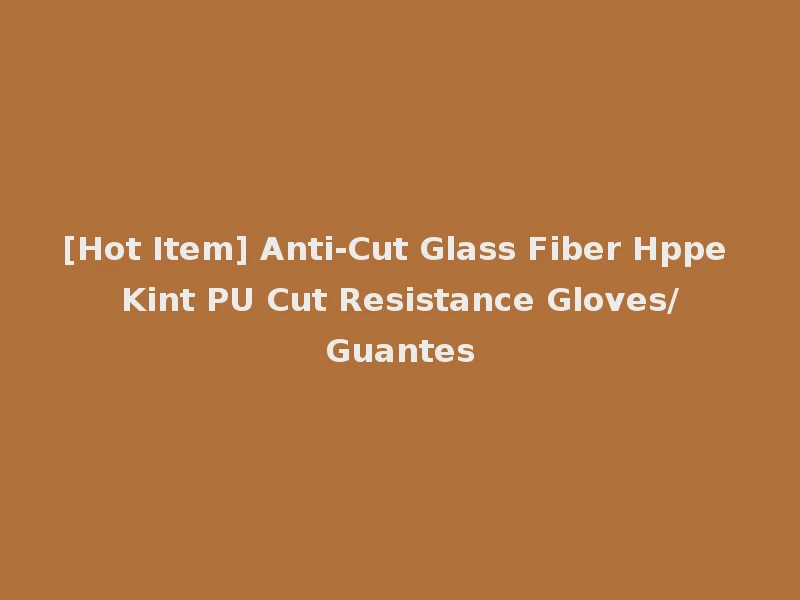 [Hot Item] Anti-Cut Glass Fiber Hppe Kint PU Cut Resistance Gloves/Guantes