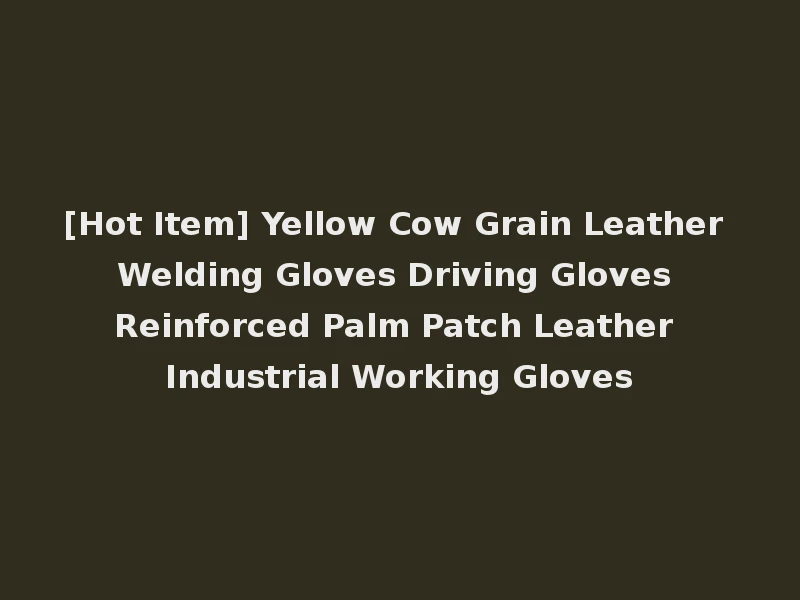 [Hot Item] Yellow Cow Grain Leather Welding Gloves Driving Gloves Reinforced Palm Patch Leather Industrial Working Gloves