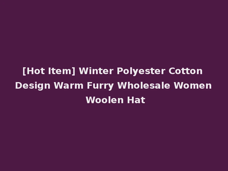 [Hot Item] Winter Polyester Cotton Design Warm Furry Wholesale Women Woolen Hat