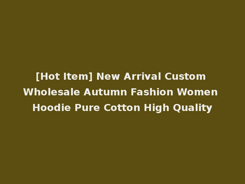 [Hot Item] New Arrival Custom Wholesale Autumn Fashion Women Hoodie Pure Cotton High Quality