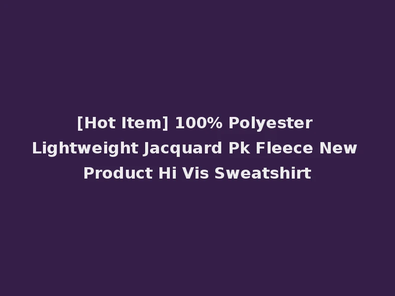 [Hot Item] 100% Polyester Lightweight Jacquard Pk Fleece New Product Hi Vis Sweatshirt