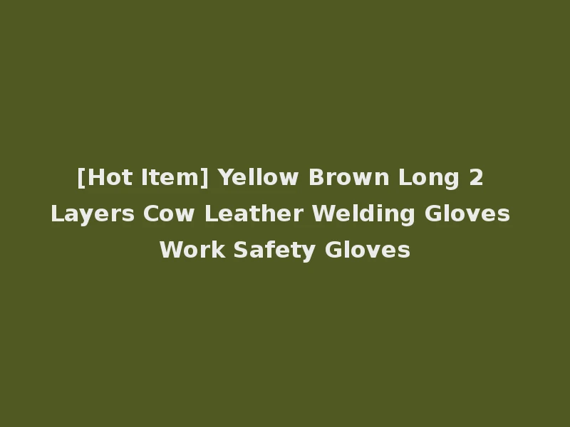[Hot Item] Yellow Brown Long 2 Layers Cow Leather Welding Gloves Work Safety Gloves