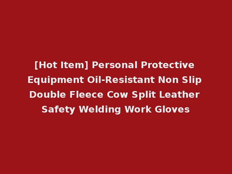 [Hot Item] Personal Protective Equipment Oil-Resistant Non Slip Double Fleece Cow Split Leather Safety Welding Work Gloves