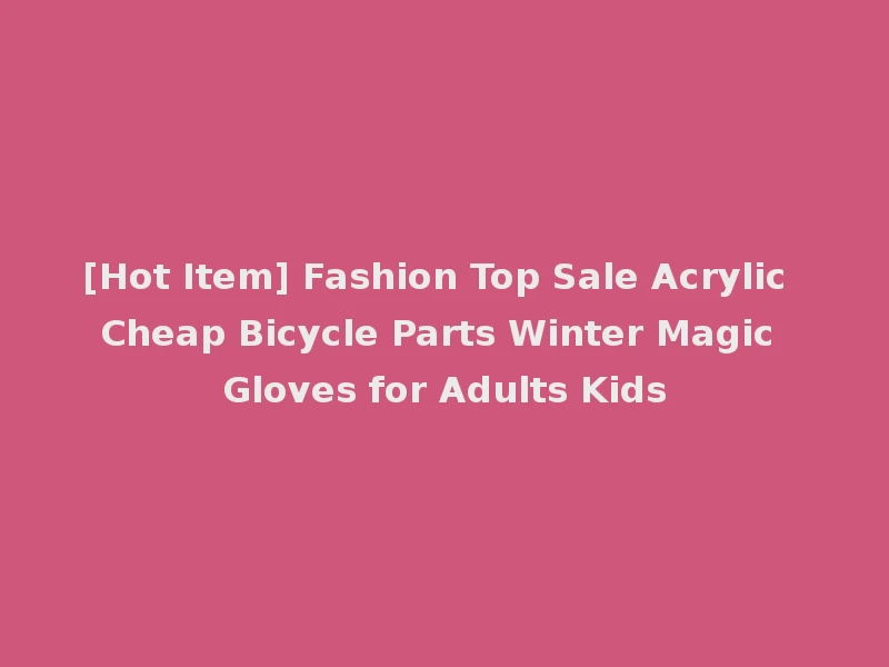 [Hot Item] Fashion Top Sale Acrylic Cheap Bicycle Parts Winter Magic Gloves for Adults Kids