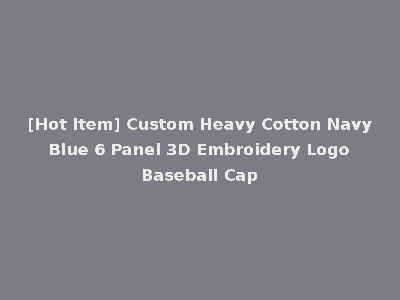 [Hot Item] Custom Heavy Cotton Navy Blue 6 Panel 3D Embroidery Logo Baseball Cap