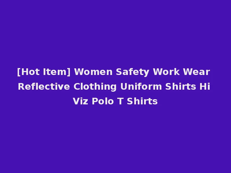 [Hot Item] Women Safety Work Wear Reflective Clothing Uniform Shirts Hi Viz Polo T Shirts