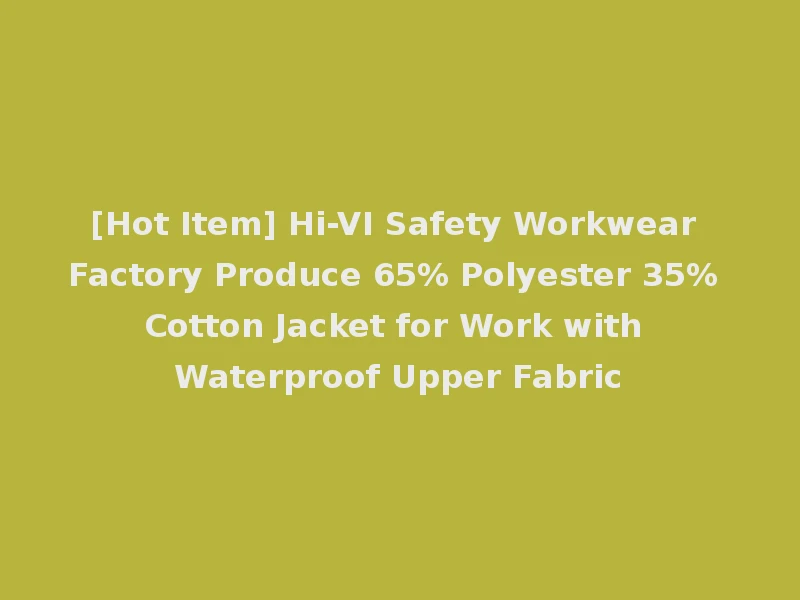 [Hot Item] Hi-VI Safety Workwear Factory Produce 65% Polyester 35% Cotton Jacket for Work with Waterproof Upper Fabric