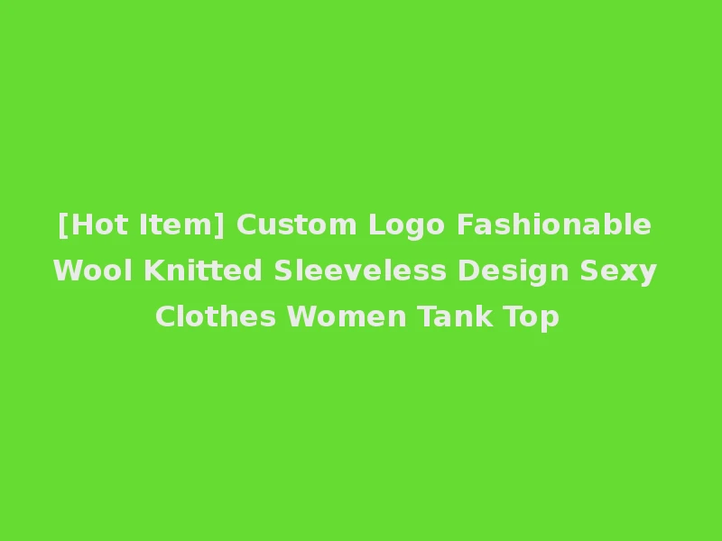 [Hot Item] Custom Logo Fashionable Wool Knitted Sleeveless Design Sexy Clothes Women Tank Top