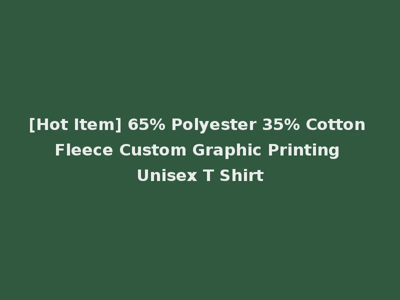 [Hot Item] 65% Polyester 35% Cotton Fleece Custom Graphic Printing Unisex T Shirt