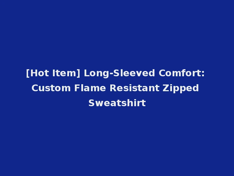 [Hot Item] Long-Sleeved Comfort: Custom Flame Resistant Zipped Sweatshirt