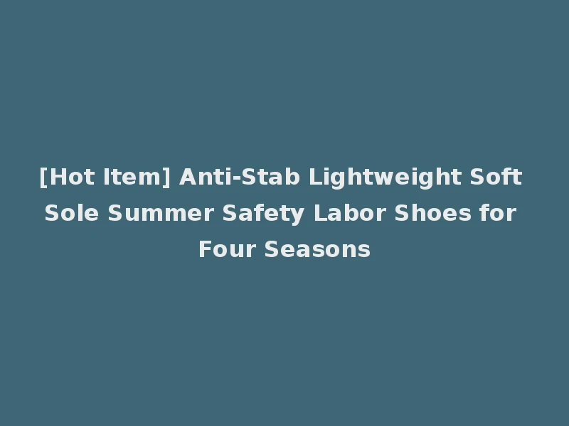 [Hot Item] Anti-Stab Lightweight Soft Sole Summer Safety Labor Shoes for Four Seasons