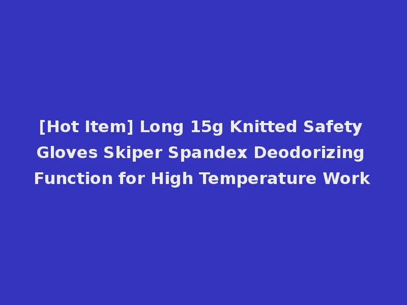[Hot Item] Long 15g Knitted Safety Gloves Skiper Spandex Deodorizing Function for High Temperature Work